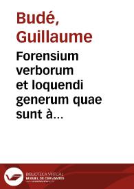 Forensium verborum et loquendi generum quae sunt à Gulielmo Budaeo proprio commentario descripta Gallica de foro Parisiensi sumpta interpretatio | Biblioteca Virtual Miguel de Cervantes