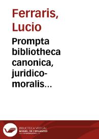 Prompta bibliotheca canonica, juridico-moralis theologica partim ascetica, polemica, rubricistica, historica ... et selectissimis authoribus accurate collecta, fatis adaucta, in unum redacta, et ordine alphabetico congesta, ac in octo tomos distributa | Biblioteca Virtual Miguel de Cervantes