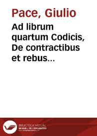 Ad librum quartum Codicis, De contractibus et rebus creditis seu De obligationibus quae re contrahuntur, et earum accessionibus, Iulij Pacij à Beriga I.C. commentarius | Biblioteca Virtual Miguel de Cervantes