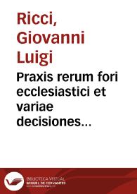 Praxis rerum fori ecclesiastici et variae decisiones nedum curiae archiepiscopalis Neapolit. verum etiam aliorum tribunalium ecclesiasticorum eiusdem regni, causarum delegatarum, vel ad consilium auctoris transmissarum | Biblioteca Virtual Miguel de Cervantes