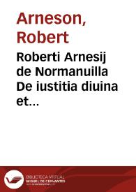 Roberti Arnesij de Normanuilla De iustitia diuina et humana vtriusque origine ac progressu, virtute et laudibus iustitiae et legum omnium mundi liber | Biblioteca Virtual Miguel de Cervantes