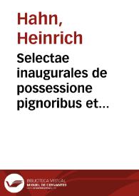 Selectae inaugurales de possessione pignoribus et hypothecis, pactis, reconventione et insignioribus varij iuris controversijs dissertationes | Biblioteca Virtual Miguel de Cervantes