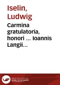 Carmina gratulatoria, honori ... Ioannis Langii VVeiblingensis P.L. Caesarei, D. Ioannis Goeddaei Tremoniani VVestphali, et D.M. Hieronumi Brückneri Lipsiensis, cùm iis in inclyta et celeberrima Basiliensium Academiua, XXX. Decembr. anno reparatae salutis M.DC.VI. publicâ actus panegyrici solennitate | Biblioteca Virtual Miguel de Cervantes