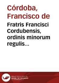 Fratris Francisci Cordubensis, ordinis minorum regulis obseruantiae ... Libellus de offitio [sic] praelatorum, his temporibus necessario | Biblioteca Virtual Miguel de Cervantes