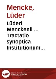 Lüderi Menckenii ... Tractatio synoptica Institutionum juris justinianearum theoretico-practica | Biblioteca Virtual Miguel de Cervantes