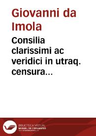 Consilia clarissimi ac veridici in utraq. censura doctoris D.Ioannis de Imola | Biblioteca Virtual Miguel de Cervantes