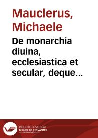 De monarchia diuina, ecclesiastica et secular, deque sancta inter ecclesiasticam, et secularem illam coniuratione, amico respectu, honoreque reciproco, in ordine ad aeternam non omissa temporali foelicitatem | Biblioteca Virtual Miguel de Cervantes