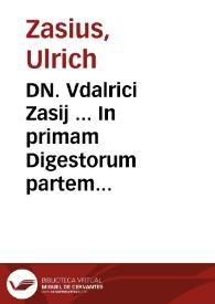 DN. Vdalrici Zasij ... In primam Digestorum partem paratitla, siue Titulariae annotationes, denuò iam in iurisprudentiae studiosorum usum excusa, indiceq[ue] rerum toto opere memorabilium, nunc primum adiecto | Biblioteca Virtual Miguel de Cervantes