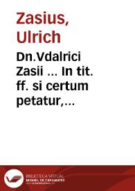 Dn.Vdalrici Zasii ... In tit. ff. si certum petatur, lectura | Biblioteca Virtual Miguel de Cervantes