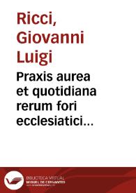 Praxis aurea et quotidiana rerum fori ecclesiatici complectens varias utriusque iuris resolutiones in qua quicquid in curiis ecclesiaticis et secularibus frequentius occurrere solet dilucidè ac succinctè continetur ... | Biblioteca Virtual Miguel de Cervantes