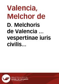 D. Melchoris de Valencia ... vespertinae iuris civilis cathedrae in Salmanticensi Academia antecessoris Illustrium iuris tractatuum liber primus ... | Biblioteca Virtual Miguel de Cervantes