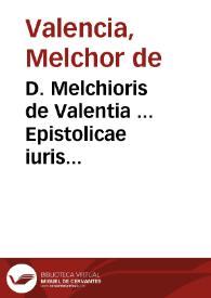 D. Melchioris de Valentia ... Epistolicae iuris exercitationes sive Epistolae ad Antonium Fabrum iuris consultû Sebusianum | Biblioteca Virtual Miguel de Cervantes