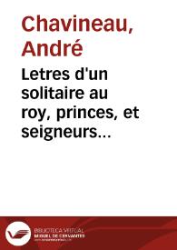 Letres d'un solitaire au roy, princes, et seigneurs faisans la guerre aux rebelles : avec un remerciment a la noblesse de l'affection qu'elle à tésmoigné au service du roy à l'abord des anglois devant la Rochelle : et un traitté de la vaillance | Biblioteca Virtual Miguel de Cervantes