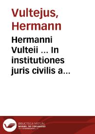 Hermanni Vulteii ... In institutiones juris civilis a Iustiniano compositas commentarius | Biblioteca Virtual Miguel de Cervantes