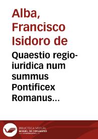 Quaestio regio-iuridica num summus Pontificex Romanus stante coronae Lusitanicae per Brigantinum ducem vsurpatione ... debeat ex iuris iustitiaeque regulis praeficere eis episcopos iuxta nominationes Catholici Hispaniarum Regis ... In Complutensi scientiarum celeberrimo circo ...  Dicata inuectissimo Regi Catholico Carolo II ... | Biblioteca Virtual Miguel de Cervantes