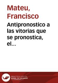 Antipronostico a las vitorias que se pronostica, el reyno de Francia contra el de España, en el manifiesto de las guerras, publicado en 6. de Iunio 1635, escrito al muy ... poderoso Luys XIII, rey christianissimo de Francia por Francisco Mateu ... | Biblioteca Virtual Miguel de Cervantes