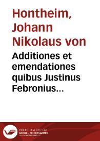 Additiones et emendationes quibus Justinus Febronius J. Ctus novissimam impressionem sui operis inscripti De statu Ecclesiae et legitima potestate Romani Pontificis etc. locupletavit | Biblioteca Virtual Miguel de Cervantes