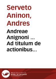 Andreae Anignoni ... Ad titulum de actionibus Institutionum disputationes, quibus ea solum excutiuntur, quae à doctoribus hactenus aut omissa, aut minus perfecte explicata sunt | Biblioteca Virtual Miguel de Cervantes