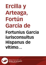 Fortunius Garcia iurisconsultus Hispanus de vltimo fine iuris canonici et ciuilis : de primo principio et subsequentibus preceptis, de deriuatione et differentijs vtriusque iuris et quid sit tenendum ipsa iustitia ; Commentaria eiusdem Fortunij Garcia super titulo De iusticia et iure vsq[ue] ad l. Ex hoc iure, diligenter castigata : addita est tabula rerum scitu dignarum que in hoc opusculo continentur | Biblioteca Virtual Miguel de Cervantes