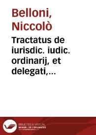 Tractatus de iurisdic. iudic. ordinarij, et delegati, ad vniuersitatem, generalitatem, et singularitatem causarum et de iurisdictione vicarij, assessoris, arbitri, arbitroris, amicabilis compositoris, in Rubr. ff. de officio eius cui mandata est iurisdictio Nicolai Belloni Casalen. | Biblioteca Virtual Miguel de Cervantes