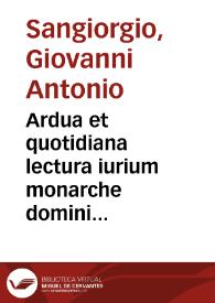 Ardua et quotidiana lectura iurium monarche domini Ioannis Antonij de Sancto Georgio dicti de Placentia Medionali prepositi et Cardinalis Alexandrini super titulo de appellationibus | Biblioteca Virtual Miguel de Cervantes