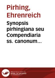 Synopsis pirhingiana seu Compendiaria ss. canonum doctrina ex fusioribus quinque tomis R.P. Ernrici Pirhing, Societatis Jesu, SS. canonum in catholica episcopali academia Dilingana professoris emeriti | Biblioteca Virtual Miguel de Cervantes