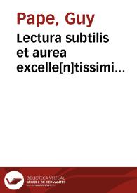 Lectura subtilis et aurea excelle[n]tissimi vtriusq[ue] iuris monarche domini Guidonis Pape curie parleme[n]tee Delphinalis co[n]sulis meritissimi super C. | Biblioteca Virtual Miguel de Cervantes