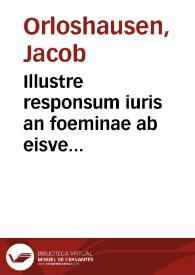 Illustre responsum iuris an foeminae ab eisve descendentes in successionibus, regnorum, pricipatuum, ducatuum, comitatuum, etc, ab intestato prouenientium, extantibus masculis iure excludantur, et masculi soli eorumvè descendentes admittantur | Biblioteca Virtual Miguel de Cervantes