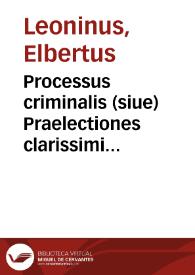 Processus criminalis (siue) Praelectiones clarissimi iureconsulti Elberti Leonini quondam in inclyta Louaniensi Academia antecessoris et professoris primarij, in librum nonum Codicis, in quo tituli et leges ad instar processus criminalis explicantur | Biblioteca Virtual Miguel de Cervantes