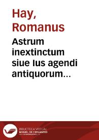 Astrum inextinctum siue Ius agendi antiquorum religiosorum ordinum pro recipiendis suis monasteriis (quae nonnulli perperam extincta fuisse dicunt) et bonis ecclesiasticis, per S.C.Mtis. edictum generale, vel ius belli etc. restituendis | Biblioteca Virtual Miguel de Cervantes