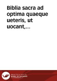 Biblia sacra ad optima quaeque ueteris, ut uocant, tralationis exemplaria summa diligentia, pariq[ue] fide castigata; his adiecimus Hebraicarum, Graecarum, caterarúmq[ue] peregrinarum uocum, cum illarum uaria à nostra prolatione, interpretationem ; indices insuper tres, quibus res , ac sententiae, annotationes ex sacris doctoribus selectae, locorumq[ue] insignium descriptio complectuntur | Biblioteca Virtual Miguel de Cervantes