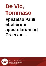 Epistolae Pauli et aliorum apostolorum ad Graecam veritatem castigatae, et per Reuerendissimum Dominum Dominum Thomam de Vio, Caietanum Cardinalem sancti Xisti, iuxta sensum literalem enarratae ; quibus accesserunt Actus Apostolorum commentariis eiusdem illustrati : omnia accuratiori cura quam antea excusa | Biblioteca Virtual Miguel de Cervantes