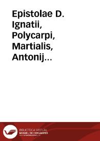 Epistolae D. Ignatii, Polycarpi, Martialis, Antonij magni uetustissimor[um] scriptorum, qui aut apostolis, aut apostolor[um] discipulis usi sunt doctoribus q[uae] preterq[uam]q[ue] natiuum illu[m] scripture spiritum referu[n]t suppullulantis quoq[ue] eo tempore ecclesiae faciem, atq[ue] res gestas mira breuitate continent | Biblioteca Virtual Miguel de Cervantes