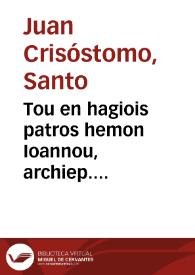 Tou en hagiois patros hemon Ioannou, archiep. Konstantinoup. tou Chrisostomou Ta heuriskomena panta | Biblioteca Virtual Miguel de Cervantes