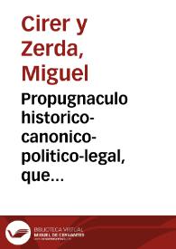 Propugnaculo historico-canonico-politico-legal, que descubre los fondos de la mas preciosa piedra de la corona de España, y comprueba con sus antigos monumentos y memorias el incontrastable derecho de sus monarcas, à la proteccion de las iglesias de su monarquia, y al universal patronato de los beneficios de ellas ...; elucidacion canonico-legal, de la ley XVIII. titulo V. partita I. y sus concordantes sobre el real patronato de la corona de España ... | Biblioteca Virtual Miguel de Cervantes