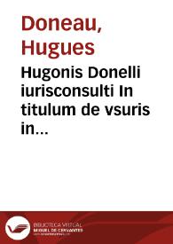 Hugonis Donelli iurisconsulti In titulum de vsuris in Pandectis, et sequentem, commentarius, ordine haec capita iuris complectens: De vsuris, et nautico foenore: De fructibus, causa et accessionibus: De mora, nunc recèns auctus et recognitus ... ; cui nunc accesserunt eiusdem autoris Commentarij in titulos iuris, quos sequens pagina continet | Biblioteca Virtual Miguel de Cervantes