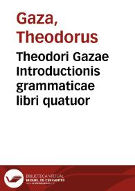 Theodori Gazae Introductionis grammaticae libri quatuor | Biblioteca Virtual Miguel de Cervantes