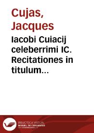 Iacobi Cuiacij celeberrimi IC. Recitationes in titulum Digestorum de acquirenda vel amittenda possessione, nunc primùm appendicis vice eiusdem D. Cuiacij recitationibus in 2. et 4. libros Decretalium ideo adiunctae, quia in illis ad has saepè fit remissio | Biblioteca Virtual Miguel de Cervantes