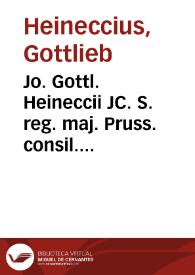 Jo. Gottl. Heineccii JC. S. reg. maj. Pruss. consil. intimi, et jur. ac philos. in illustri Fridric. P.P. Ord. Historia juris civilis Romani ac Germanici | Biblioteca Virtual Miguel de Cervantes