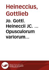 Jo. Gottl. Heineccii JC. ... Opusculorum variorum sylloge | Biblioteca Virtual Miguel de Cervantes