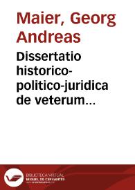 Dissertatio historico-politico-juridica de veterum magistratuum et hodiernorum h.e. Caesaris, Camerae Imperialis, Dicasterij Rotweilensis, Statuum Imperij, Judicum Austrägarum, altâ itemq[ue] ac bassâ jurisdictione | Biblioteca Virtual Miguel de Cervantes