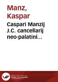 Caspari Manzij J.C. cancellarij neo-palatini Dissertatio super eo, an defectus fructuum et redituum, jactura bonorum, et diminutio patrimonij, praestet debitori excusationem, et vel dilationem, vel liberationem? quâ iusto aequilibrio creditoribus ita providetur, ut non debitores graventur juxta Nov. 4. c. 3. circ. fin. | Biblioteca Virtual Miguel de Cervantes