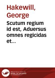 Scutum regium id est, Aduersus omnes regicidas et regicidarum patronos, ab initio mundi vsque ad interitum Phocae Imp. circa annum ab incarnatione Domini 610. ecclesiae catholicae consensus orthodoxus | Biblioteca Virtual Miguel de Cervantes