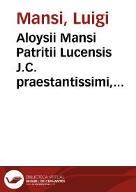 Aloysii Mansi Patritii Lucensis J.C. praestantissimi, Consultationum, sive Rerum judicatarum, in quibus nihil est impressum, quod prius non fuerit acerrimè discussum, ac in praecipuis tribunalibus doctissimorum virorum judicio pluries confirmatum tomus primus [-undecimus] | Biblioteca Virtual Miguel de Cervantes