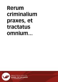 Rerum criminalium praxes, et tractatus omnium nobiliorum qui ad hunc diem exiuerunt iureconsultorum | Biblioteca Virtual Miguel de Cervantes