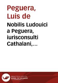 Nobilis Ludouici a Peguera, iurisconsulti Cathalani, Aurea et elegans repetitio in Cap. III incipien, Item ne super laudemio, et c. Domini Regis Petri III, in curia Ceruariae | Biblioteca Virtual Miguel de Cervantes