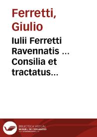 Iulii Ferretti Ravennatis ... Consilia et tractatus quorum tabularum secunda pagina indicat | Biblioteca Virtual Miguel de Cervantes