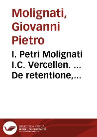 I. Petri Molignati I.C. Vercellen. ... De retentione, atq. insistentia bonorum tractatus | Biblioteca Virtual Miguel de Cervantes