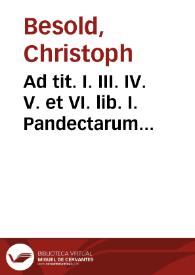 Ad tit. I. III. IV. V. et VI. lib. I. Pandectarum commentarii succincti vltra CC. iuridicas et politicas quaestiones decidentes | Biblioteca Virtual Miguel de Cervantes