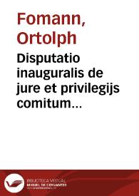 Disputatio inauguralis de jure et privilegijs comitum Palatinorum Caesareorum quam deo ter opt. max. docente et ducente jureconsultorum ordine magnifico et amplissimo consentiente et jubente | Biblioteca Virtual Miguel de Cervantes